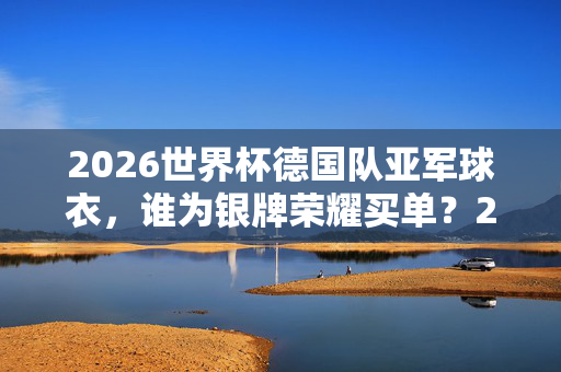 2026世界杯德国队亚军球衣，谁为银牌荣耀买单？2026世界杯德国队亚军球衣，谁为银牌荣耀买单？