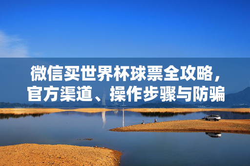 微信买世界杯球票全攻略，官方渠道、操作步骤与防骗指南，微信买世界杯球票全攻略，官方渠道、操作步骤与防骗指南