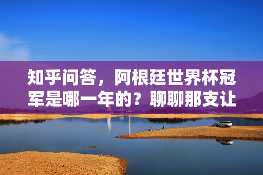 知乎问答,阿根廷世界杯冠军是哪一年的?聊聊那支让无数球迷疯狂下单的蓝白军团,2022世界杯冠军阿根廷蓝白军团,球迷疯狂下单的蓝白狂潮