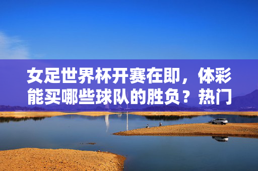 女足世界杯开赛在即,体彩能买哪些球队的胜负?热门球队与冷门机会全解析,女足世界杯体彩胜负全解析,热门球队与冷门机会