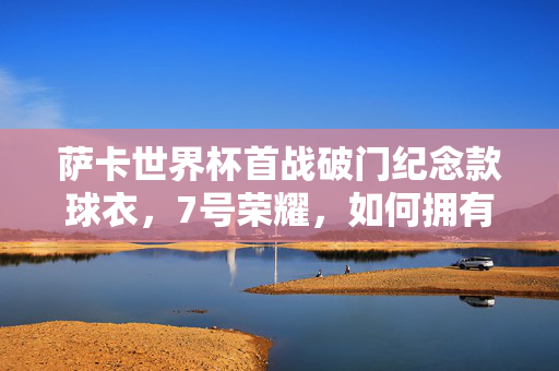 萨卡世界杯首战破门纪念款球衣，7号荣耀，如何拥有你的珍藏时刻？萨卡世界杯首战破门7号纪念款球衣，珍藏荣耀时刻