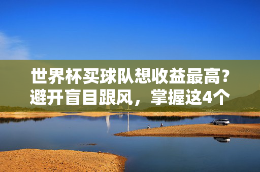 世界杯买球队想收益最高？避开盲目跟风，掌握这4个核心策略！世界杯买球队收益最高秘诀，避开盲目跟风，掌握4大核心策略！