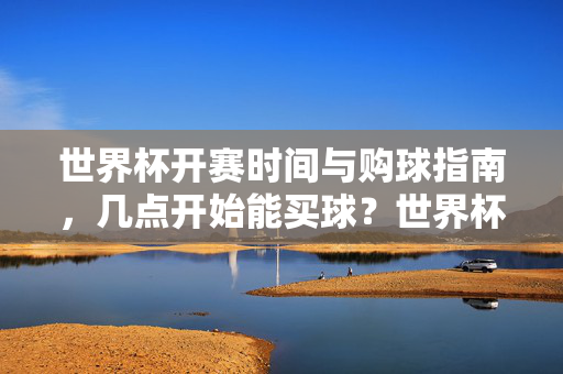 世界杯开赛时间与购球指南,几点开始能买球?世界杯开赛时间与购球指南,几点开始能买球?