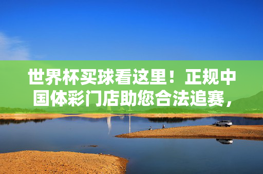 世界杯买球看这里!正规中国体彩门店助您合法追赛,世界杯买球合法追赛,认准正规中国体彩门店