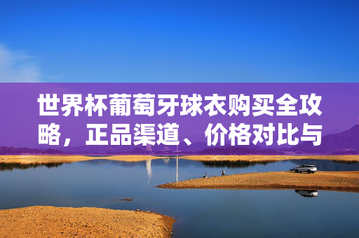世界杯葡萄牙球衣购买全攻略,正品渠道、价格对比与选购指南,世界杯葡萄牙球衣购买全攻略,正品渠道、价格对比与选购指南