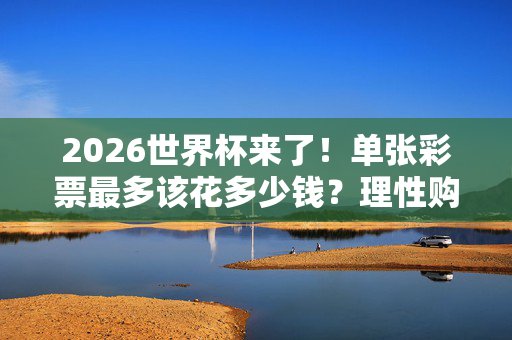 2026世界杯来了！单张彩票最多该花多少钱？理性购彩才最燃，理性购彩才最燃！2026世界杯单张彩票最多该花多少钱？