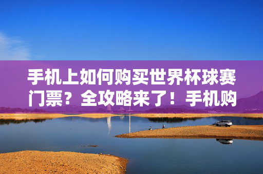 手机上如何购买世界杯球赛门票?全攻略来了!手机购买世界杯门票全攻略