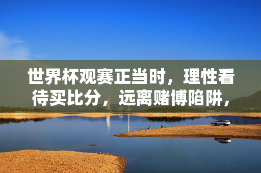 世界杯观赛正当时，理性看待买比分，远离赌博陷阱，世界杯观赛正当时，理性买比分远离赌博陷阱