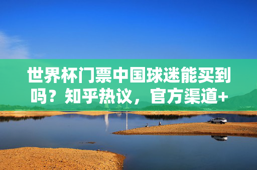 世界杯门票中国球迷能买到吗?知乎热议,官方渠道+避坑指南,看完秒懂,中国球迷世界杯门票购买指南,知乎热议官方渠道+避坑,看完秒懂