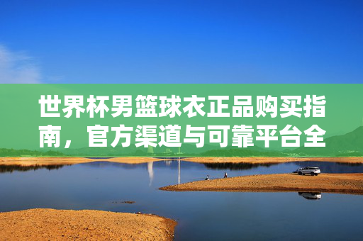 世界杯男篮球衣正品购买指南,官方渠道与可靠平台全解析,世界杯男篮球衣正品购买,官方渠道与可靠平台全解析