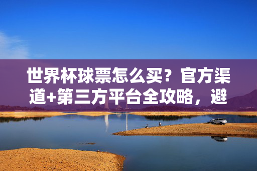 世界杯球票怎么买?官方渠道+第三方平台全攻略,避开这些坑!世界杯球票怎么买?官方与第三方平台购票攻略,避开这些坑!