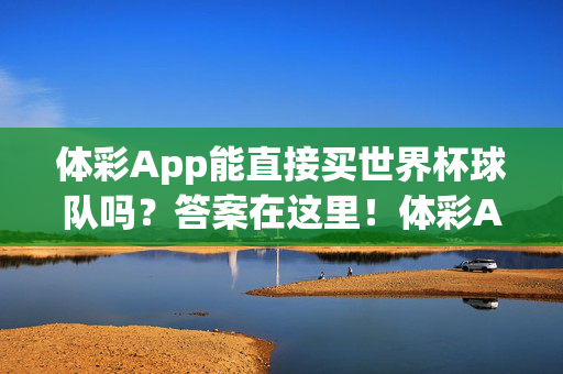 体彩App能直接买世界杯球队吗?答案在这里!体彩App能直接买世界杯球队吗?答案揭晓!