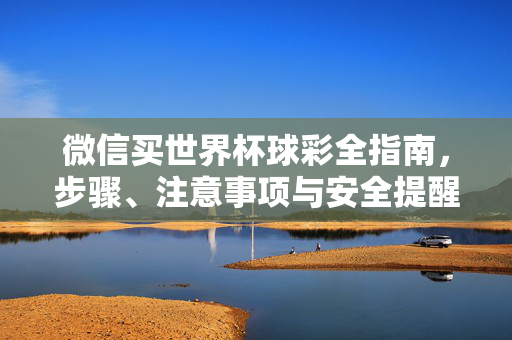 微信买世界杯球彩全指南,步骤、注意事项与安全提醒,微信买世界杯球彩全指南