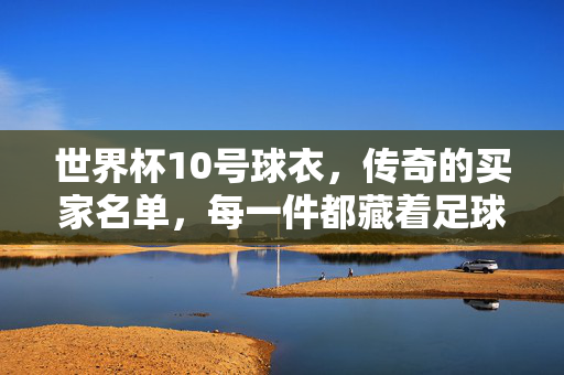 世界杯10号球衣，传奇的买家名单，每一件都藏着足球的魂，世界杯10号球衣，传奇买家名单里的足球魂