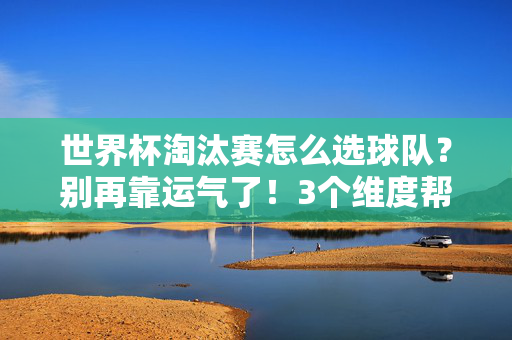 世界杯淘汰赛怎么选球队?别再靠运气了!3个维度帮你科学判断,少走90%的弯路