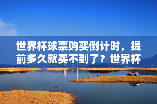 世界杯球票购买倒计时，提前多久就买不到了？世界杯球票购买倒计时，提前多久就买不到了？