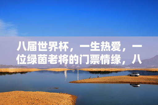 八届世界杯,一生热爱,一位绿茵老将的门票情缘,八届世界杯,绿茵老将的门票情缘一生