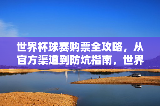 世界杯球赛购票全攻略，从官方渠道到防坑指南，世界杯球赛购票全攻略，从官方渠道到防坑指南