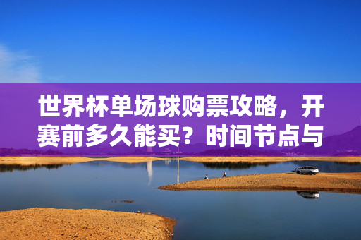 世界杯单场球购票攻略,开赛前多久能买?时间节点与购票指南,世界杯单场球购票攻略,开赛前购票时间节点与指南