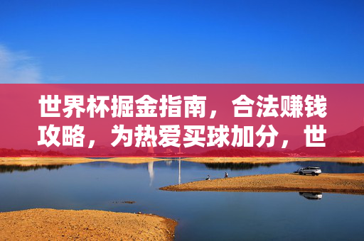 世界杯掘金指南,合法赚钱攻略,为热爱买球加分,世界杯掘金攻略,合法赚钱,为热爱加分