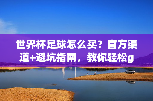 世界杯足球怎么买？官方渠道+避坑指南，教你轻松get正品，世界杯足球购买指南，官方渠道+避坑指南，正品轻松get