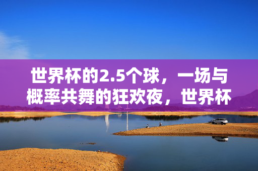 世界杯的2.5个球，一场与概率共舞的狂欢夜，世界杯2.5个球，与概率共舞的狂欢夜