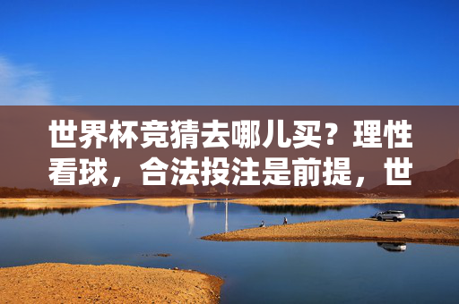 世界杯竞猜去哪儿买？理性看球，合法投注是前提，世界杯竞猜去哪儿买？理性看球，合法投注是前提