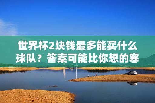 世界杯2块钱最多能买什么球队？答案可能比你想的寒酸但更有温度，世界杯2块钱能买啥球队？寒酸答案里藏着温度