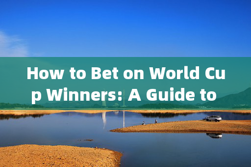 How to Bet on World Cup Winners: A Guide to Predicting Match Outcomes，世界杯冠军投注，预测比赛结果指南