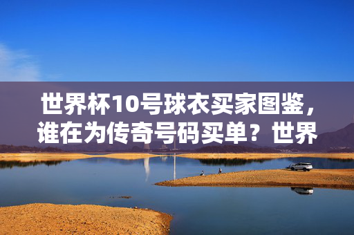 世界杯10号球衣买家图鉴，谁在为传奇号码买单？世界杯10号球衣，谁在为传奇买单？