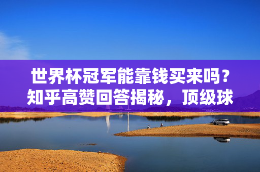 世界杯冠军能靠钱买来吗？知乎高赞回答揭秘，顶级球员的性价比与冠军拼图，世界杯冠军能靠钱买来吗？知乎高赞揭秘顶级球员性价比与冠军拼图