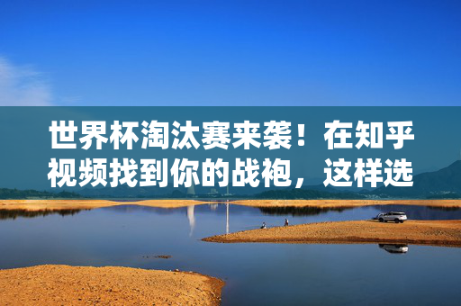 世界杯淘汰赛来袭！在知乎视频找到你的战袍，这样选球衣才合适，世界杯淘汰赛来袭！知乎视频教你选对战袍