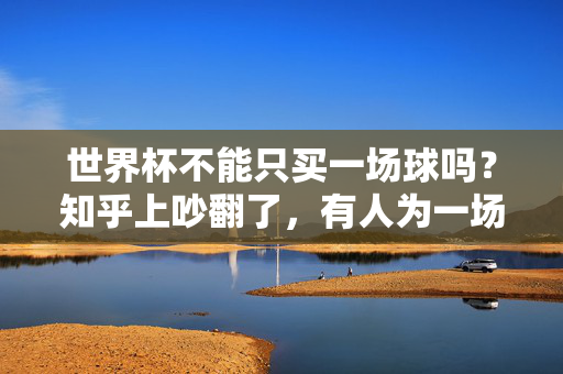 世界杯不能只买一场球吗？知乎上吵翻了，有人为一场决赛攒钱半年，有人觉得全勤赛才过瘾，世界杯观赛一场论VS全勤派，有人为决赛攒半年，有人觉得全程才过瘾