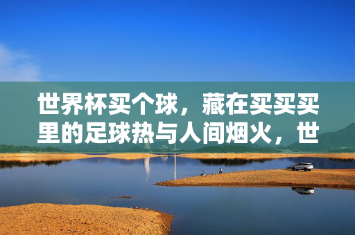 世界杯买个球,藏在买买买里的足球热与人间烟火,世界杯买买买,足球热与人间烟火