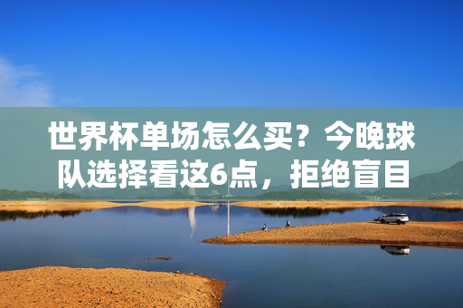 世界杯单场怎么买？今晚球队选择看这6点，拒绝盲目跟风！世界杯单场购买指南，6点选球队，拒绝盲目跟风！