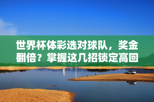 世界杯体彩选对球队，奖金翻倍？掌握这几招锁定高回报热门队！世界杯体彩选队秘籍，掌握这几招，锁定高回报热门队，奖金轻松翻倍！
