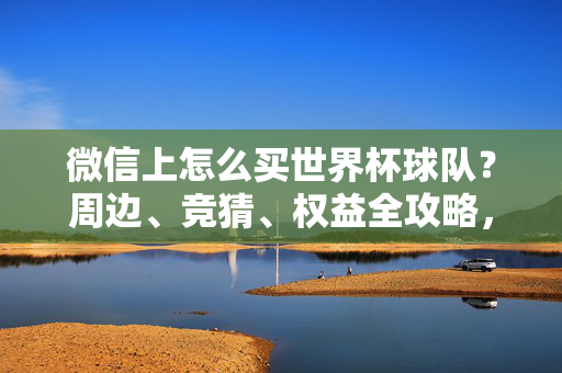 微信上怎么买世界杯球队?周边、竞猜、权益全攻略,微信世界杯球队购买全攻略,周边、竞猜、权益