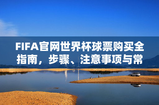 FIFA官网世界杯球票购买全指南,步骤、注意事项与常见问题解答,FIFA官网世界杯球票购买全指南,步骤、注意事项与常见问题解答