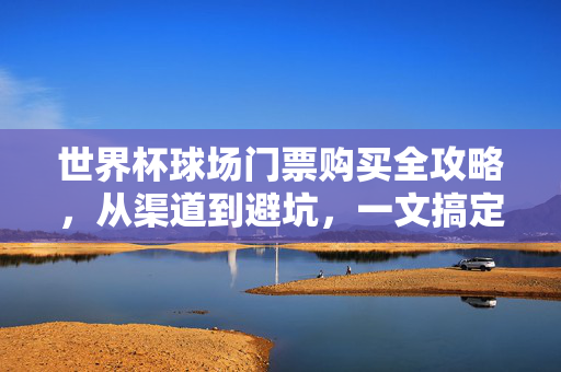 世界杯球场门票购买全攻略,从渠道到避坑,一文搞定,世界杯球场门票购买全攻略,从渠道到避坑,一文搞定