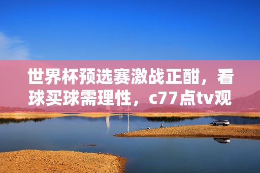 世界杯预选赛激战正酣，看球买球需理性，c77点tv观赛体验全解析，世界杯预选赛激战正酣，理性观赛与c77点tv体验全解析