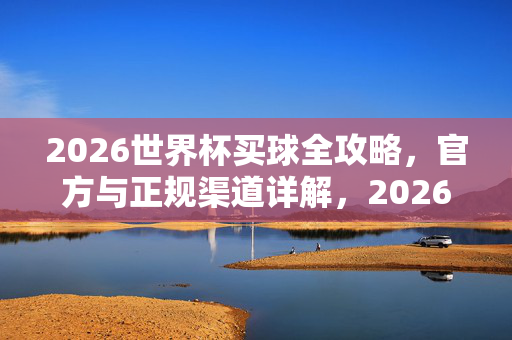 2026世界杯买球全攻略，官方与正规渠道详解，2026世界杯官方买球全攻略，正规渠道详解