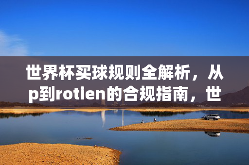 世界杯买球规则全解析，从p到rotien的合规指南，世界杯买球规则全解析，从p到rotien的合规指南