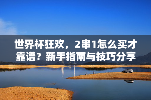 世界杯狂欢，2串1怎么买才靠谱？新手指南与技巧分享，世界杯2串1新手靠谱指南，技巧助你狂欢下注
