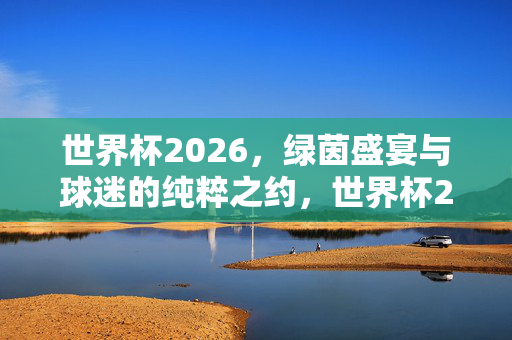 世界杯2026，绿茵盛宴与球迷的纯粹之约，世界杯2026，绿茵盛宴与球迷的纯粹之约