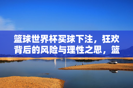 篮球世界杯买球下注，狂欢背后的风险与理性之思，篮球世界杯下注狂欢，风险与理性的博弈