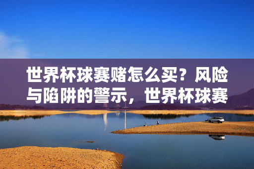 世界杯球赛赌怎么买？风险与陷阱的警示，世界杯球赛赌博，风险与陷阱警示