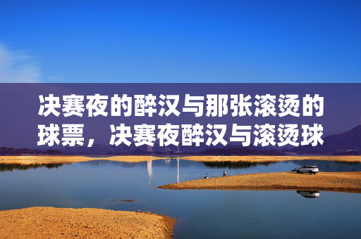 决赛夜的醉汉与那张滚烫的球票，决赛夜醉汉与滚烫球票