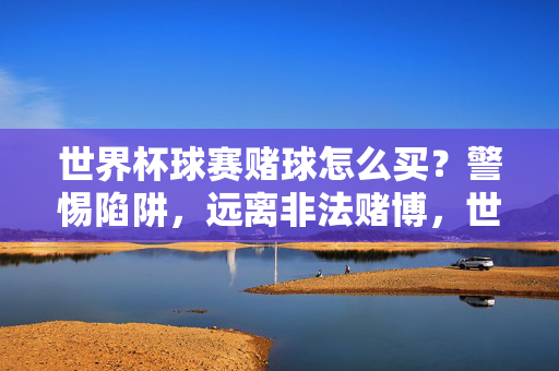 世界杯球赛赌球怎么买？警惕陷阱，远离非法赌博，世界杯赌球警示，警惕陷阱，远离非法赌博