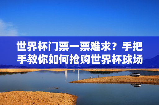 世界杯门票一票难求？手把手教你如何抢购世界杯球场门票！破解世界杯门票一票难求，手把手教你抢购球场门票！