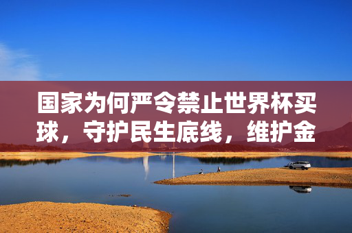 国家为何严令禁止世界杯买球，守护民生底线，维护金融安全，国家严令禁止世界杯买球，守护民生底线，维护金融安全